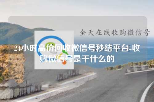 24小时高价回收微信号秒结平台-收购微信号是干什么的