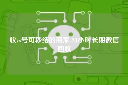 收vx号可秒结的商家-24小时长期微信回收