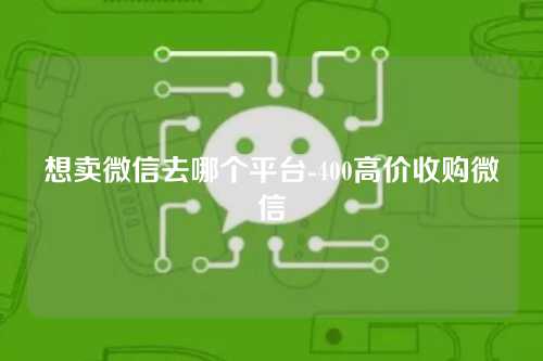 想卖微信去哪个平台-400高价收购微信