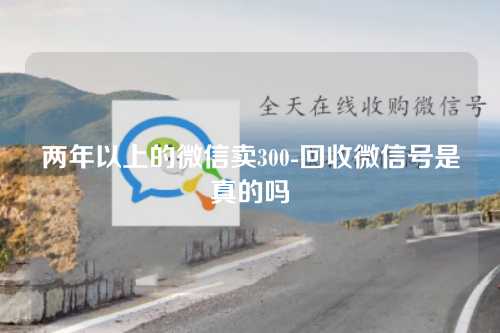 两年以上的微信卖300-回收微信号是真的吗