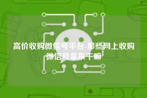 高价收购微信号平台-那些网上收购微信号拿来干嘛