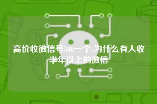 高价收微信号500一个-为什么有人收半年以上的微信