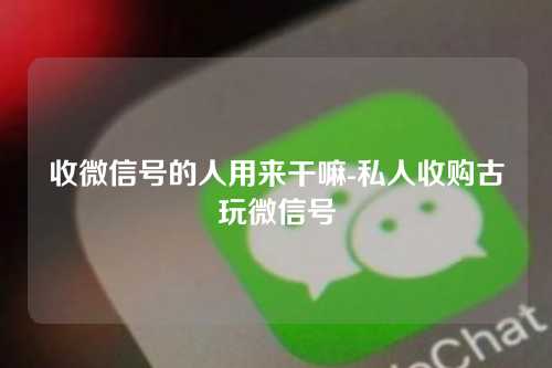 收微信号的人用来干嘛-私人收购古玩微信号