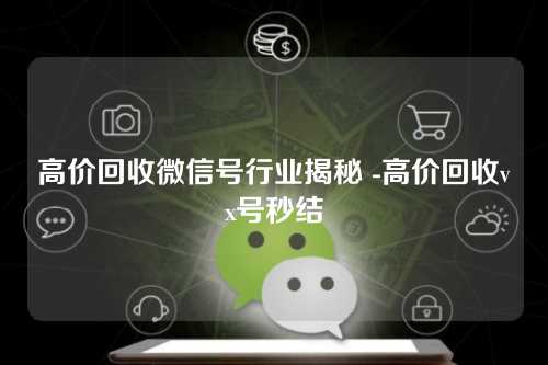 高价回收微信号行业揭秘 -高价回收vx号秒结