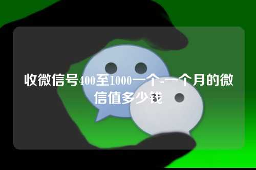 收微信号400至1000一个-一个月的微信值多少钱