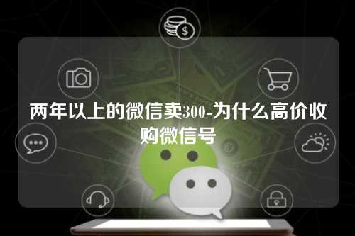 两年以上的微信卖300-为什么高价收购微信号