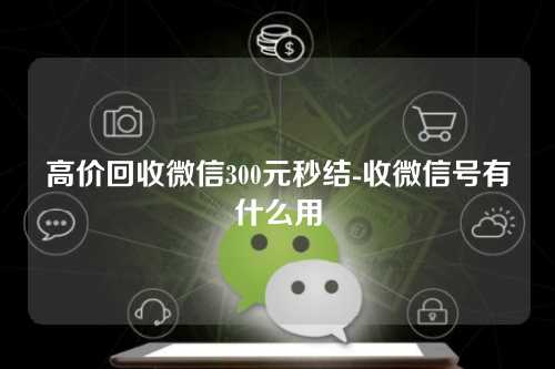 高价回收微信300元秒结-收微信号有什么用