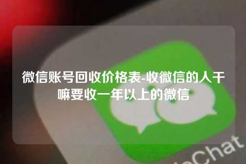 微信账号回收价格表-收微信的人干嘛要收一年以上的微信