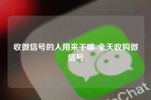 收微信号的人用来干嘛-全天收购微信号