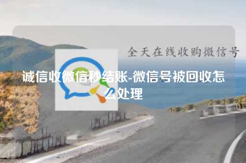 诚信收微信秒结账-微信号被回收怎么处理