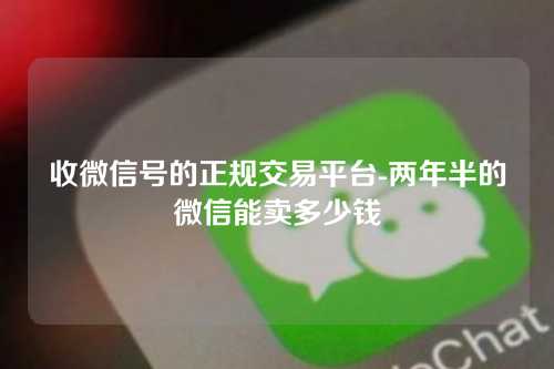 收微信号的正规交易平台-两年半的微信能卖多少钱