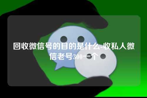 回收微信号的目的是什么-收私人微信老号300一个