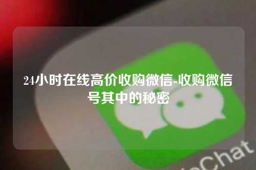 24小时在线高价收购微信-收购微信号其中的秘密