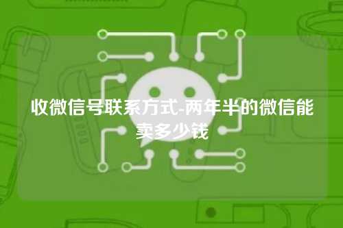 收微信号联系方式-两年半的微信能卖多少钱