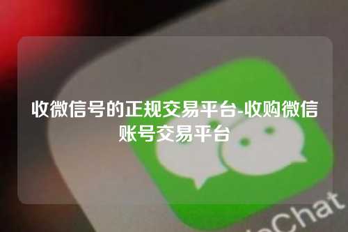 收微信号的正规交易平台-收购微信账号交易平台