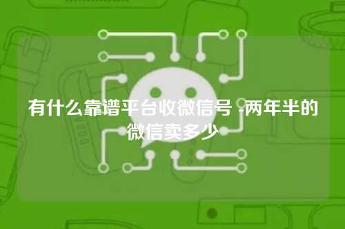 有什么靠谱平台收微信号 -两年半的微信卖多少