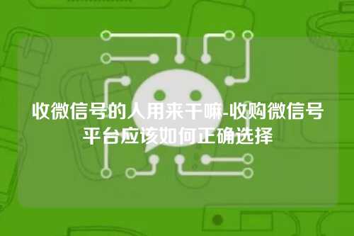 收微信号的人用来干嘛-收购微信号平台应该如何正确选择