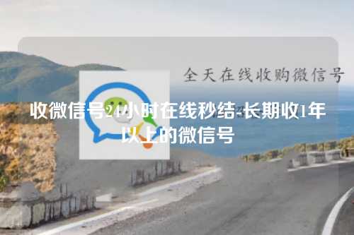 收微信号24小时在线秒结-长期收1年以上的微信号