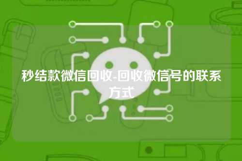 秒结款微信回收-回收微信号的联系方式