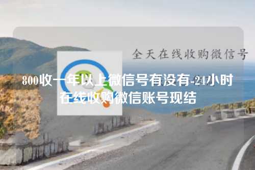 800收一年以上微信号有没有-24小时在线收购微信账号现结