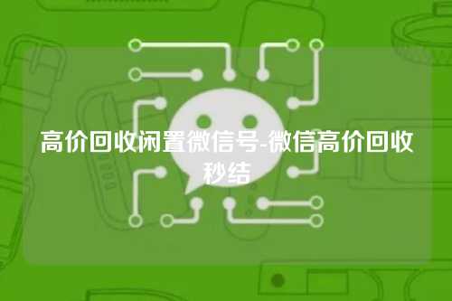 高价回收闲置微信号-微信高价回收秒结