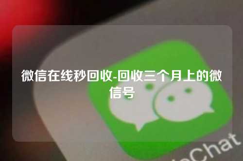 微信在线秒回收-回收三个月上的微信号