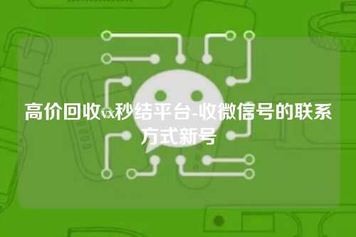 高价回收vx秒结平台-收微信号的联系方式新号