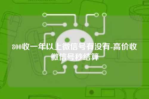 800收一年以上微信号有没有-高价收微信号秒结算