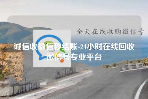 诚信收微信秒结账-24小时在线回收微信号专业平台