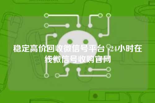 稳定高价回收微信号平台 -24小时在线微信号收购官网