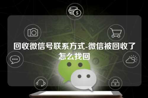 回收微信号联系方式-微信被回收了怎么找回