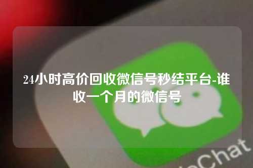 24小时高价回收微信号秒结平台-谁收一个月的微信号