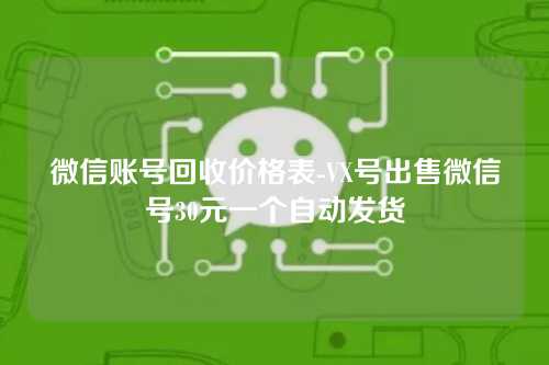 微信账号回收价格表-VX号出售微信号30元一个自动发货