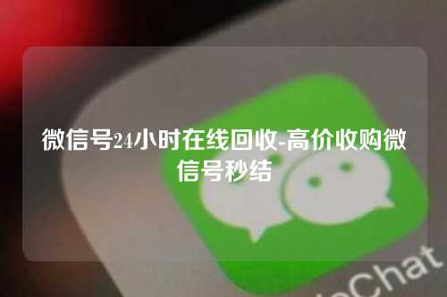 微信号24小时在线回收-高价收购微信号秒结