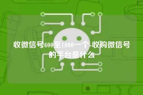 收微信号400至1000一个-收购微信号的平台是什么