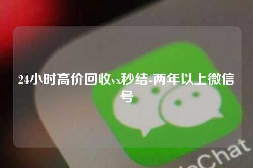 24小时高价回收vx秒结-两年以上微信号