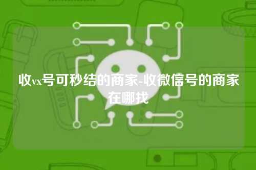 收vx号可秒结的商家-收微信号的商家在哪找