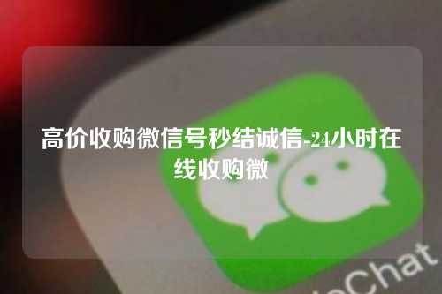 高价收购微信号秒结诚信-24小时在线收购微