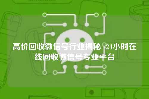 高价回收微信号行业揭秘 -24小时在线回收微信号专业平台