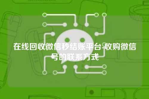 在线回收微信秒结账平台-收购微信号的联系方式