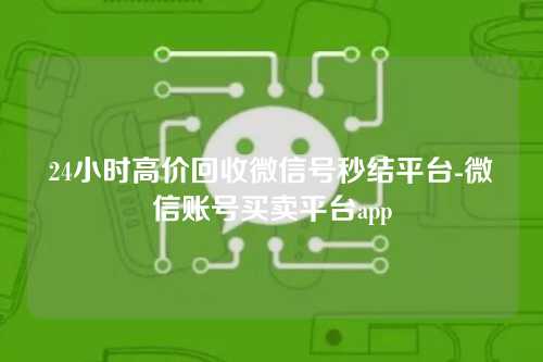 24小时高价回收微信号秒结平台-微信账号买卖平台app