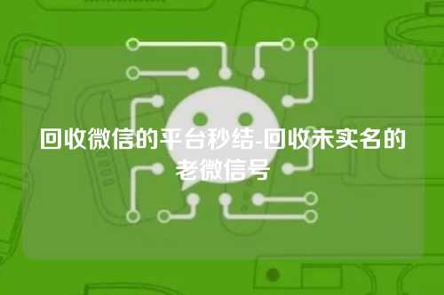 回收微信的平台秒结-回收未实名的老微信号