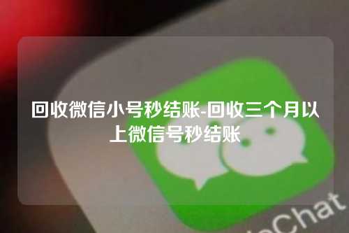 回收微信小号秒结账-回收三个月以上微信号秒结账