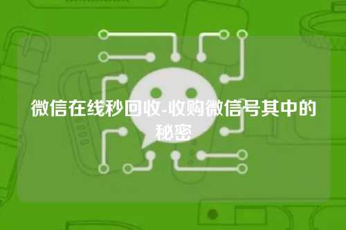 微信在线秒回收-收购微信号其中的秘密