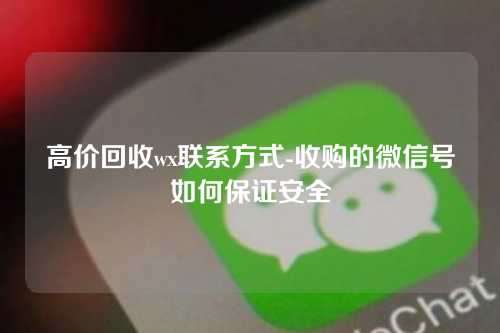 高价回收wx联系方式-收购的微信号如何保证安全