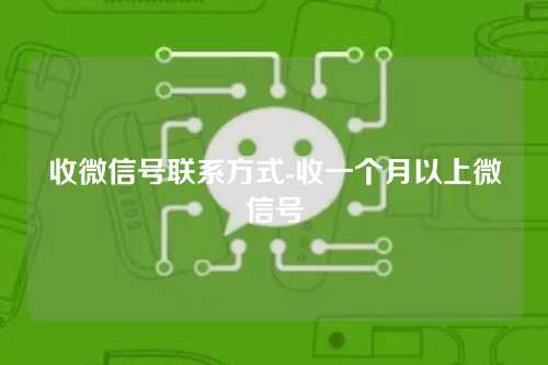 收微信号联系方式-收一个月以上微信号