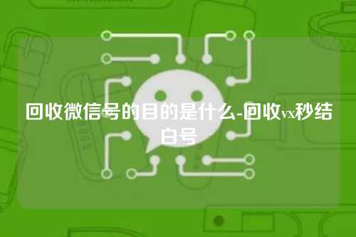 回收微信号的目的是什么-回收vx秒结白号