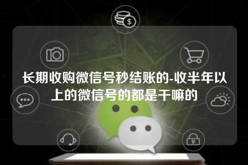 长期收购微信号秒结账的-收半年以上的微信号的都是干嘛的