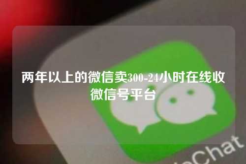 两年以上的微信卖300-24小时在线收微信号平台