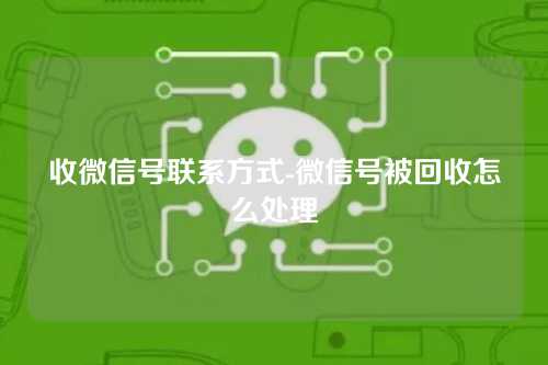 收微信号联系方式-微信号被回收怎么处理